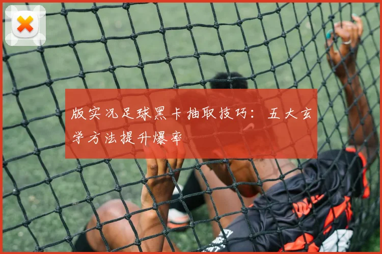 版实况足球黑卡抽取技巧：五大玄学方法提升爆率