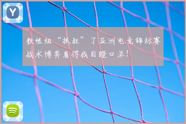 教练组“抓狂”了亚洲电竞锦标赛战术博弈看得我目瞪口呆！