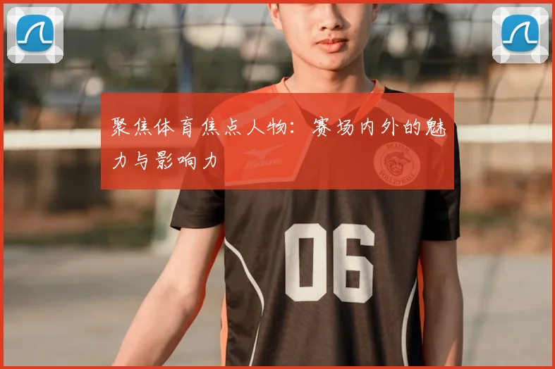 聚焦体育焦点人物：赛场内外的魅力与影响力