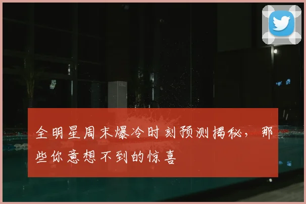 全明星周末爆冷时刻预测揭秘，那些你意想不到的惊喜