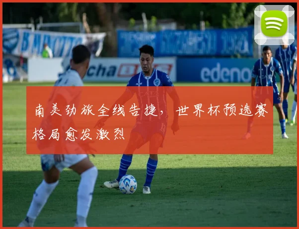南美劲旅全线告捷，世界杯预选赛格局愈发激烈