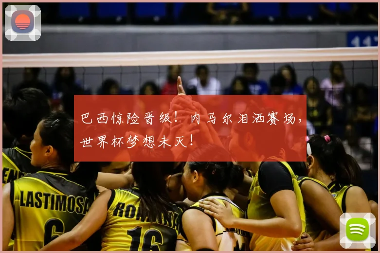 巴西惊险晋级！内马尔泪洒赛场，世界杯梦想未灭！