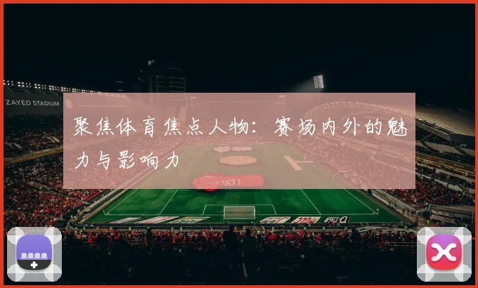聚焦体育焦点人物：赛场内外的魅力与影响力