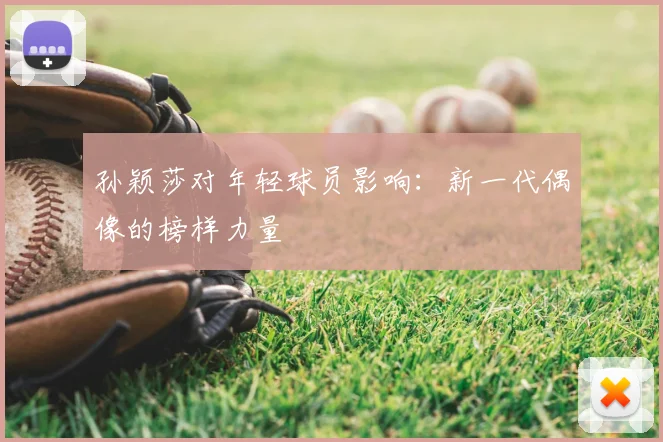 孙颖莎对年轻球员影响：新一代偶像的榜样力量