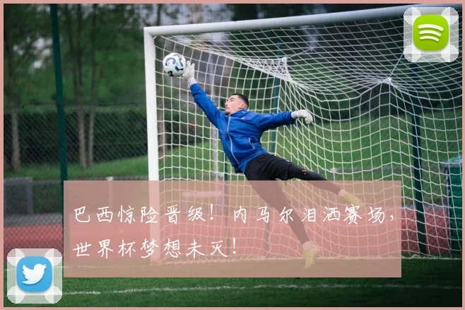巴西惊险晋级！内马尔泪洒赛场，世界杯梦想未灭！
