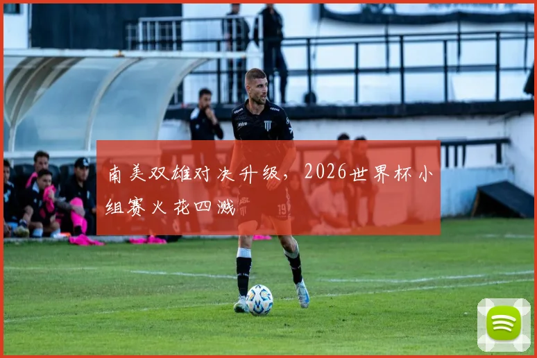 南美双雄对决升级，2026世界杯小组赛火花四溅