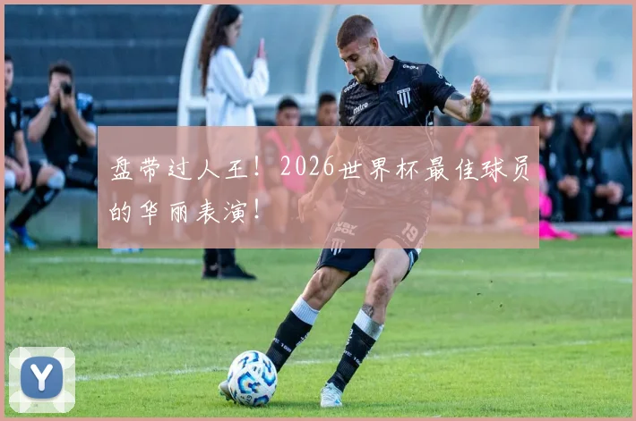 盘带过人王！2026世界杯最佳球员的华丽表演！