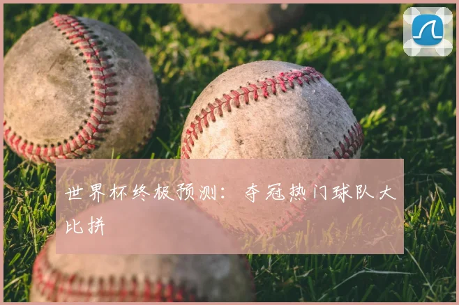 世界杯终极预测：夺冠热门球队大比拼