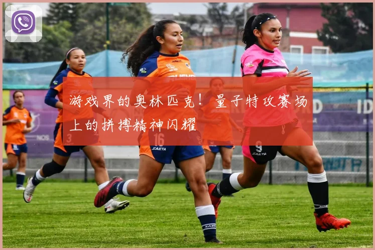 游戏界的奥林匹克！量子特攻赛场上的拼搏精神闪耀