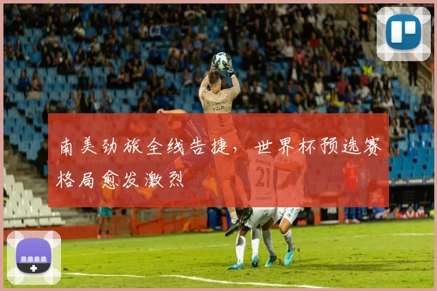 南美劲旅全线告捷，世界杯预选赛格局愈发激烈