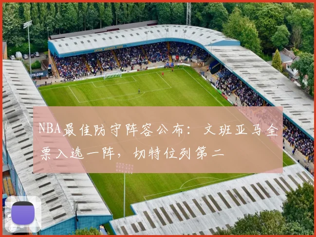 NBA最佳防守阵容公布：文班亚马全票入选一阵，切特位列第二