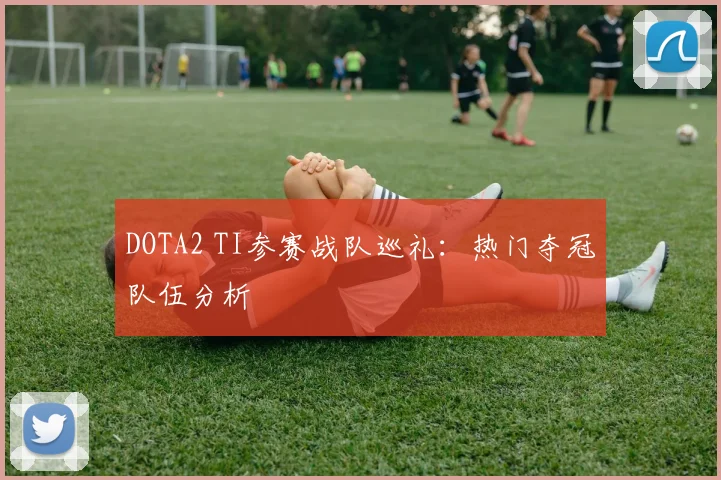 DOTA2 TI参赛战队巡礼：热门夺冠队伍分析