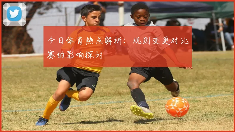 今日体育热点解析：规则变更对比赛的影响探讨