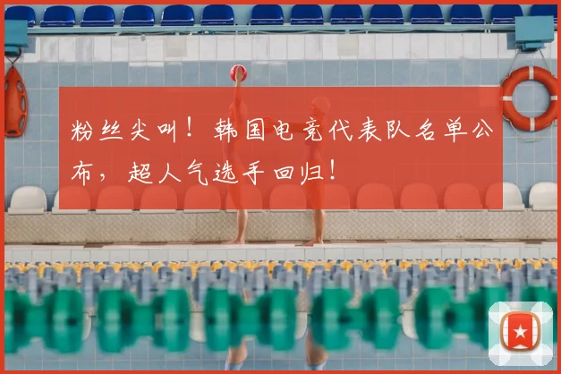粉丝尖叫！韩国电竞代表队名单公布，超人气选手回归！