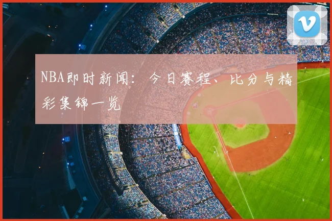 NBA即时新闻：今日赛程、比分与精彩集锦一览