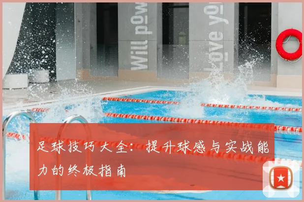 足球技巧大全：提升球感与实战能力的终极指南