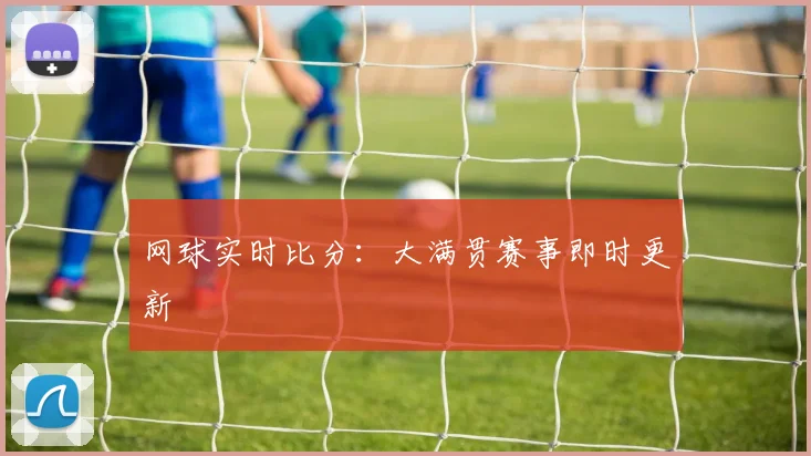 网球实时比分：大满贯赛事即时更新