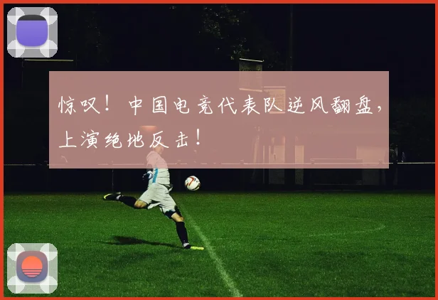 惊叹！中国电竞代表队逆风翻盘，上演绝地反击！