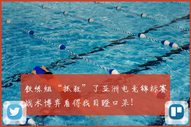 教练组“抓狂”了亚洲电竞锦标赛战术博弈看得我目瞪口呆！