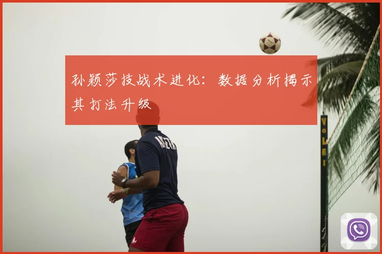 孙颖莎技战术进化：数据分析揭示其打法升级