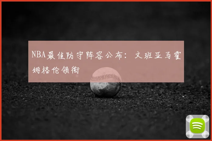 NBA最佳防守阵容公布:文班亚马霍姆格伦领衔