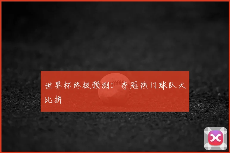 世界杯终极预测：夺冠热门球队大比拼