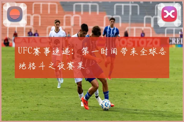 UFC赛事速递：第一时间带来全球各地格斗之夜赛果