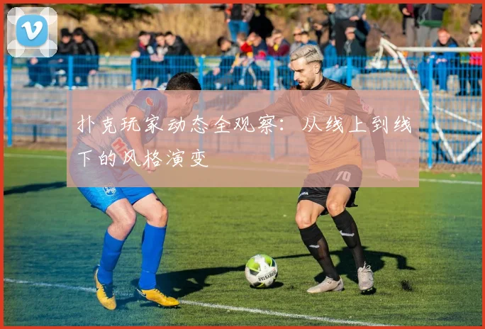 扑克玩家动态全观察：从线上到线下的风格演变