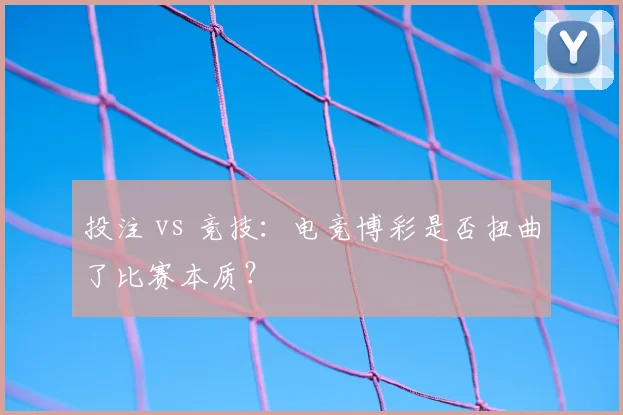投注 vs 竞技：电竞博彩是否扭曲了比赛本质？