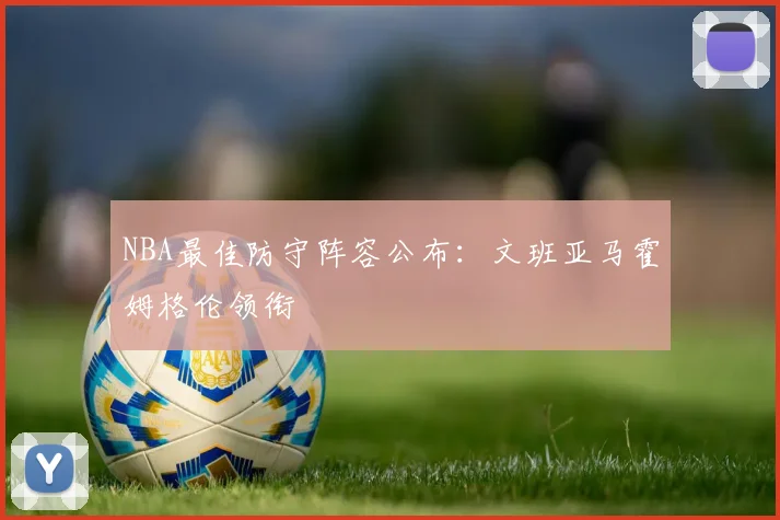 NBA最佳防守阵容公布:文班亚马霍姆格伦领衔