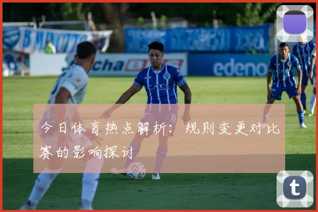 今日体育热点解析：规则变更对比赛的影响探讨