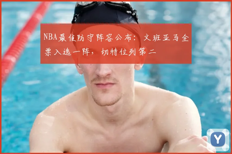 NBA最佳防守阵容公布：文班亚马全票入选一阵，切特位列第二