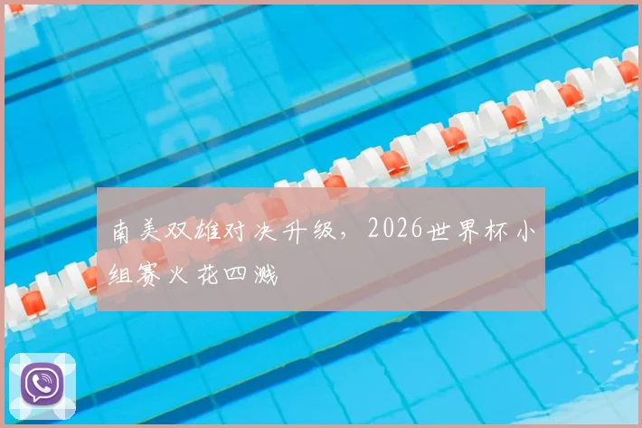 南美双雄对决升级，2026世界杯小组赛火花四溅