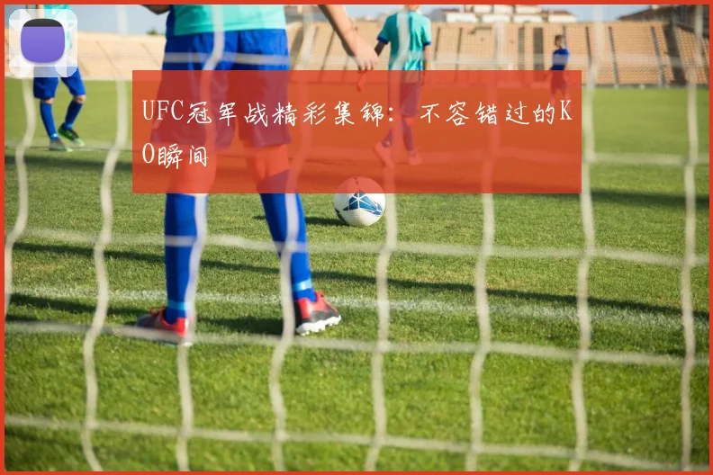 UFC冠军战精彩集锦：不容错过的KO瞬间