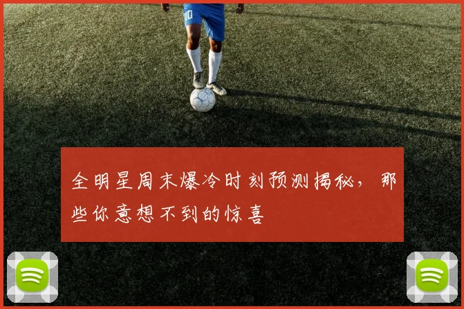 全明星周末爆冷时刻预测揭秘，那些你意想不到的惊喜