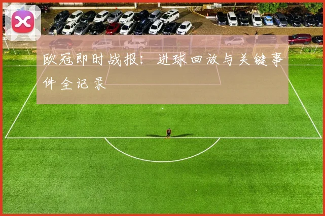 欧冠即时战报：进球回放与关键事件全记录