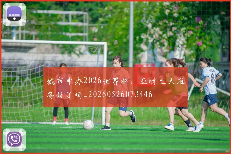 城市申办2026世界杯，亚特兰大准备好了吗_20260526073446