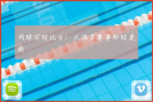 网球实时比分：大满贯赛事即时更新