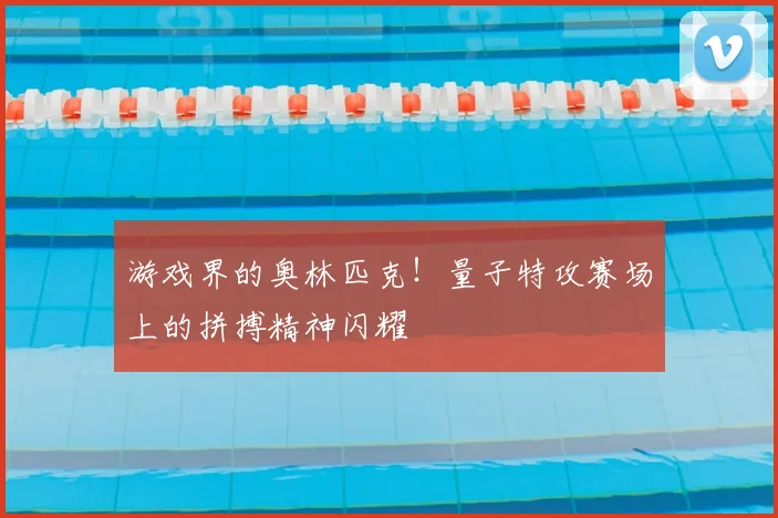 游戏界的奥林匹克！量子特攻赛场上的拼搏精神闪耀